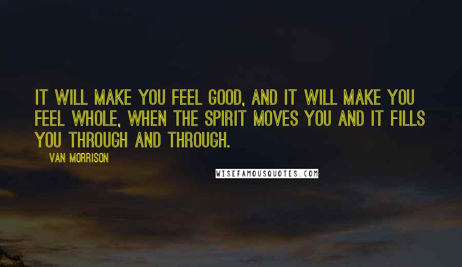 Van Morrison Quotes: It will make you feel good, and it will make you feel whole, when the spirit moves you and it fills you through and through.