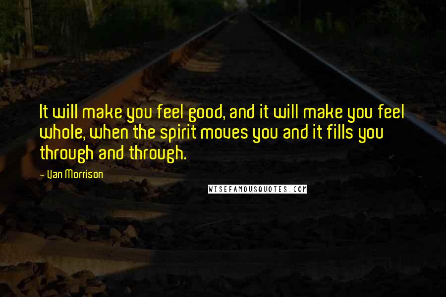 Van Morrison Quotes: It will make you feel good, and it will make you feel whole, when the spirit moves you and it fills you through and through.