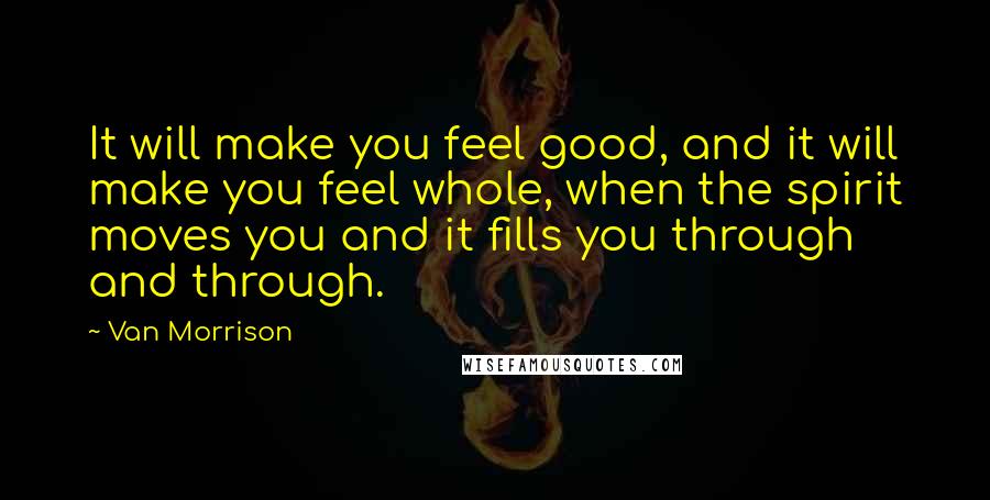 Van Morrison Quotes: It will make you feel good, and it will make you feel whole, when the spirit moves you and it fills you through and through.