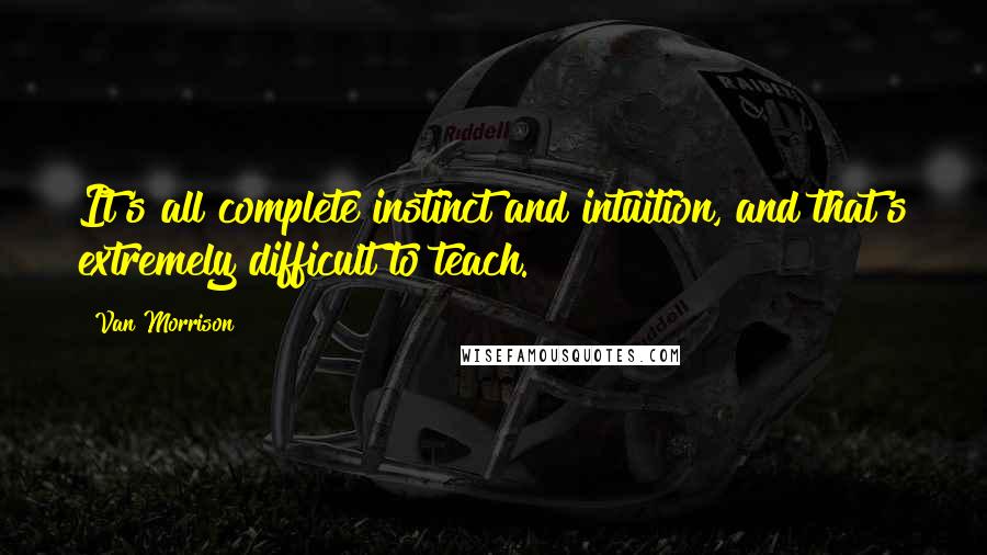 Van Morrison Quotes: It's all complete instinct and intuition, and that's extremely difficult to teach.