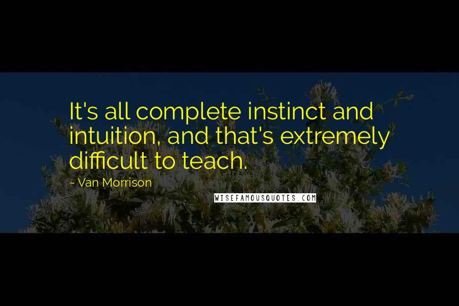 Van Morrison Quotes: It's all complete instinct and intuition, and that's extremely difficult to teach.