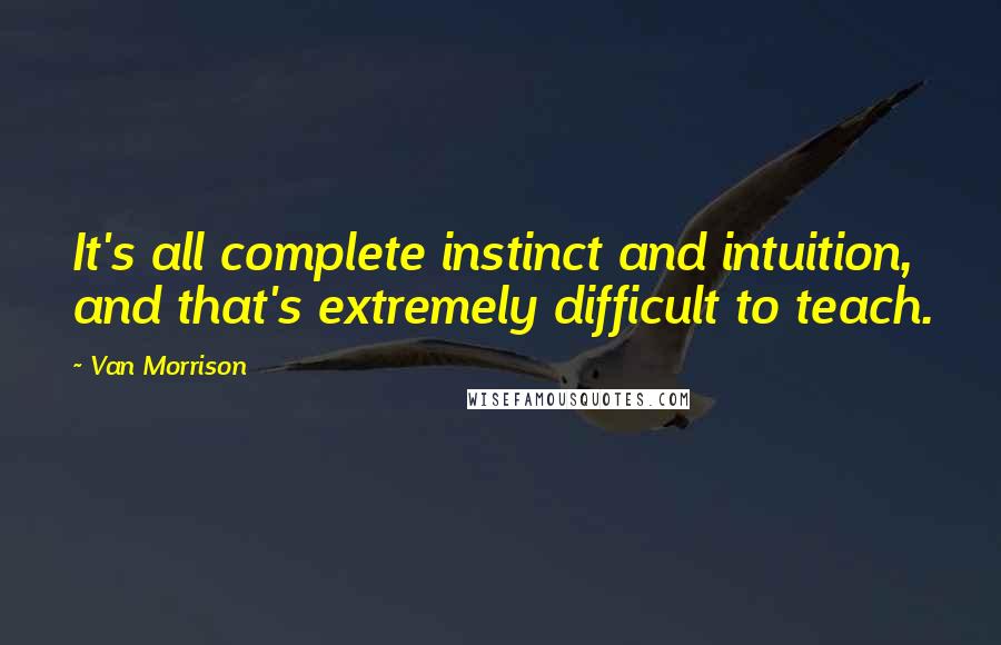 Van Morrison Quotes: It's all complete instinct and intuition, and that's extremely difficult to teach.