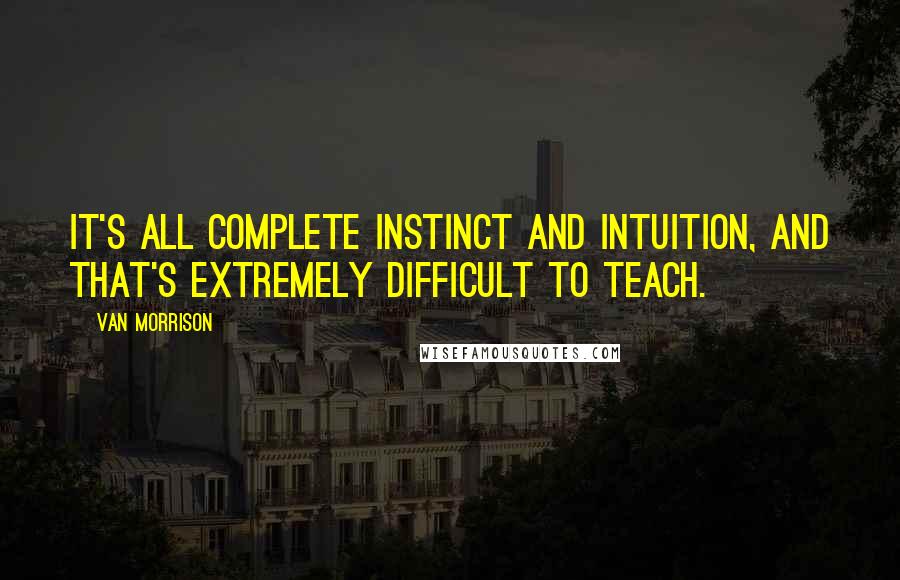 Van Morrison Quotes: It's all complete instinct and intuition, and that's extremely difficult to teach.