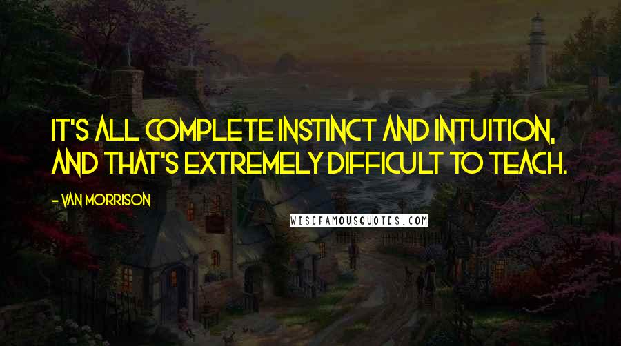 Van Morrison Quotes: It's all complete instinct and intuition, and that's extremely difficult to teach.
