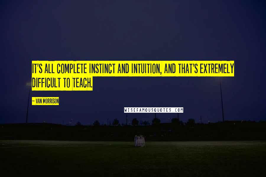 Van Morrison Quotes: It's all complete instinct and intuition, and that's extremely difficult to teach.