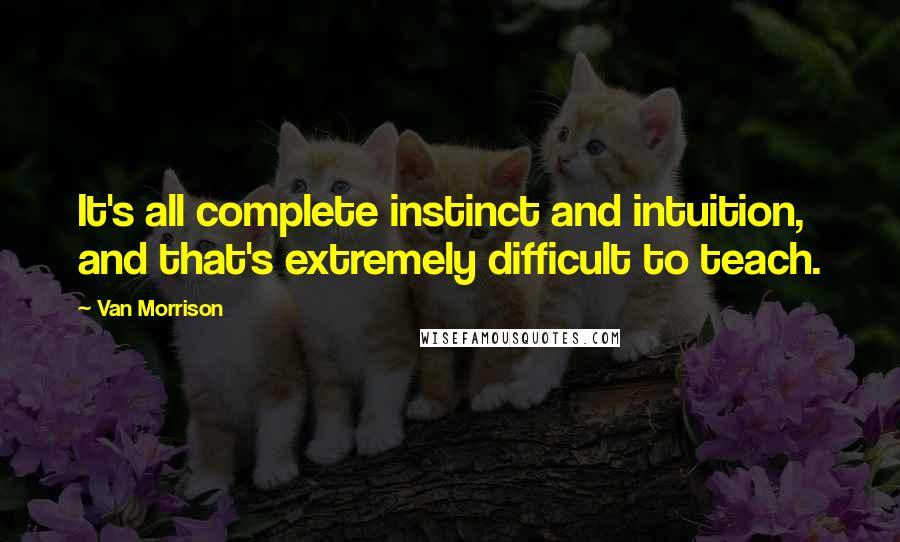 Van Morrison Quotes: It's all complete instinct and intuition, and that's extremely difficult to teach.