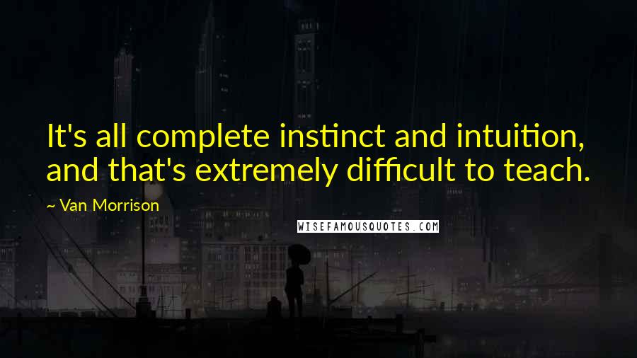 Van Morrison Quotes: It's all complete instinct and intuition, and that's extremely difficult to teach.