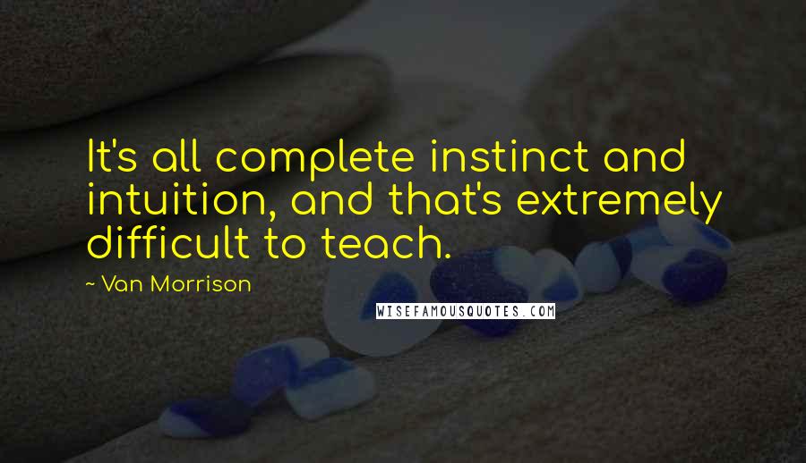 Van Morrison Quotes: It's all complete instinct and intuition, and that's extremely difficult to teach.