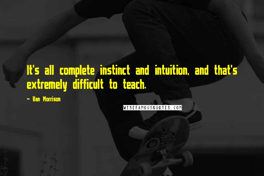 Van Morrison Quotes: It's all complete instinct and intuition, and that's extremely difficult to teach.