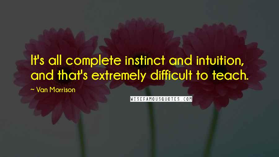 Van Morrison Quotes: It's all complete instinct and intuition, and that's extremely difficult to teach.