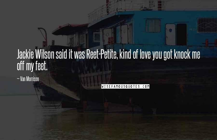 Van Morrison Quotes: Jackie Wilson said it was Reet-Petite, kind of love you got knock me off my feet.