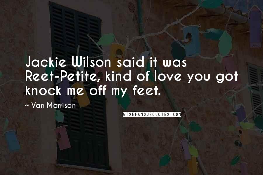 Van Morrison Quotes: Jackie Wilson said it was Reet-Petite, kind of love you got knock me off my feet.