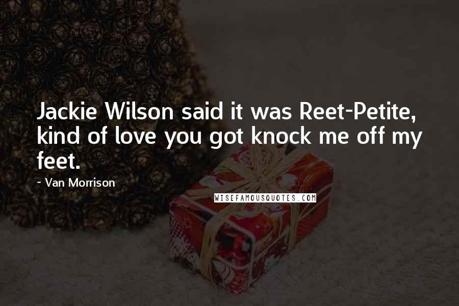 Van Morrison Quotes: Jackie Wilson said it was Reet-Petite, kind of love you got knock me off my feet.