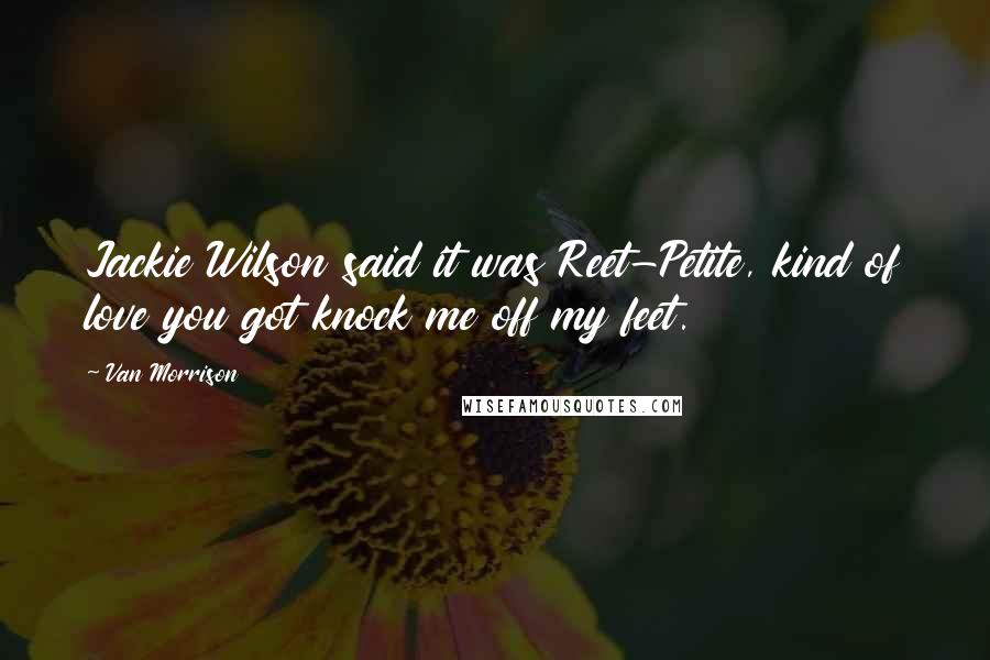 Van Morrison Quotes: Jackie Wilson said it was Reet-Petite, kind of love you got knock me off my feet.