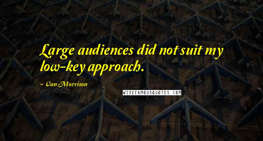 Van Morrison Quotes: Large audiences did not suit my low-key approach.