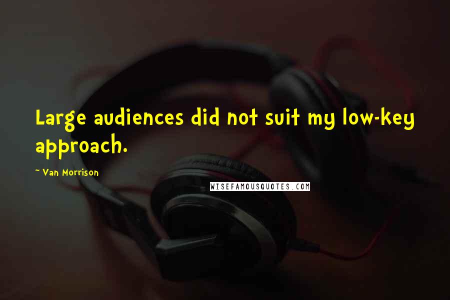 Van Morrison Quotes: Large audiences did not suit my low-key approach.