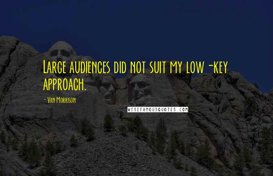 Van Morrison Quotes: Large audiences did not suit my low-key approach.