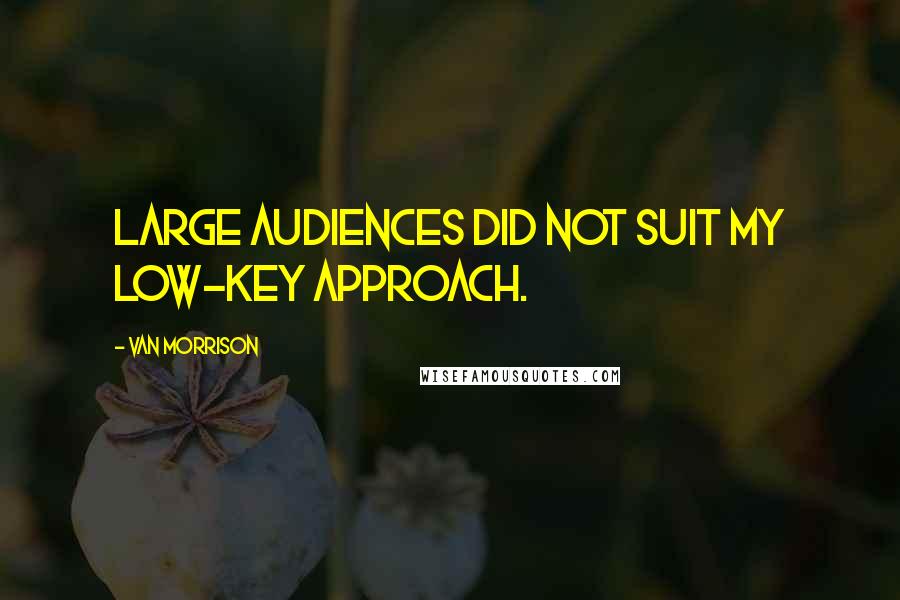 Van Morrison Quotes: Large audiences did not suit my low-key approach.