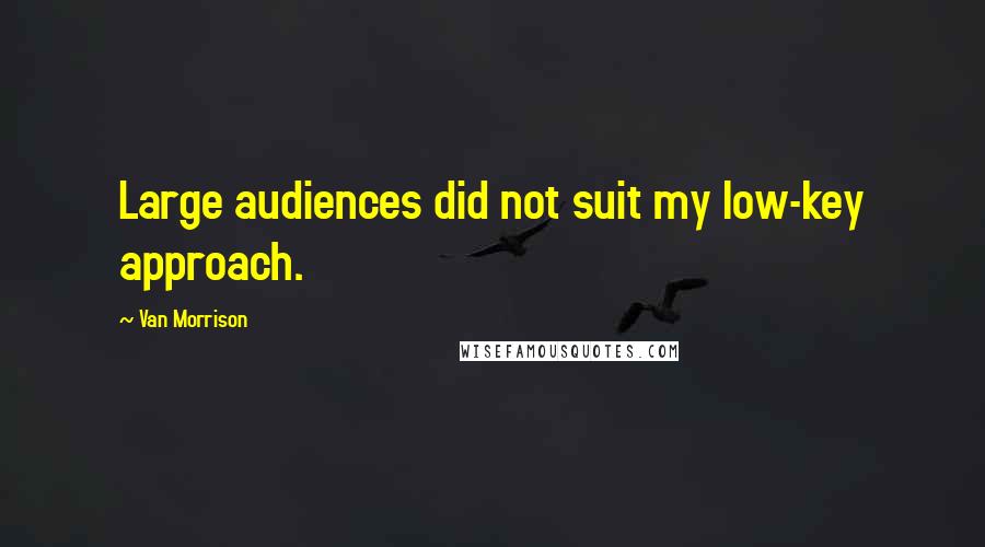 Van Morrison Quotes: Large audiences did not suit my low-key approach.