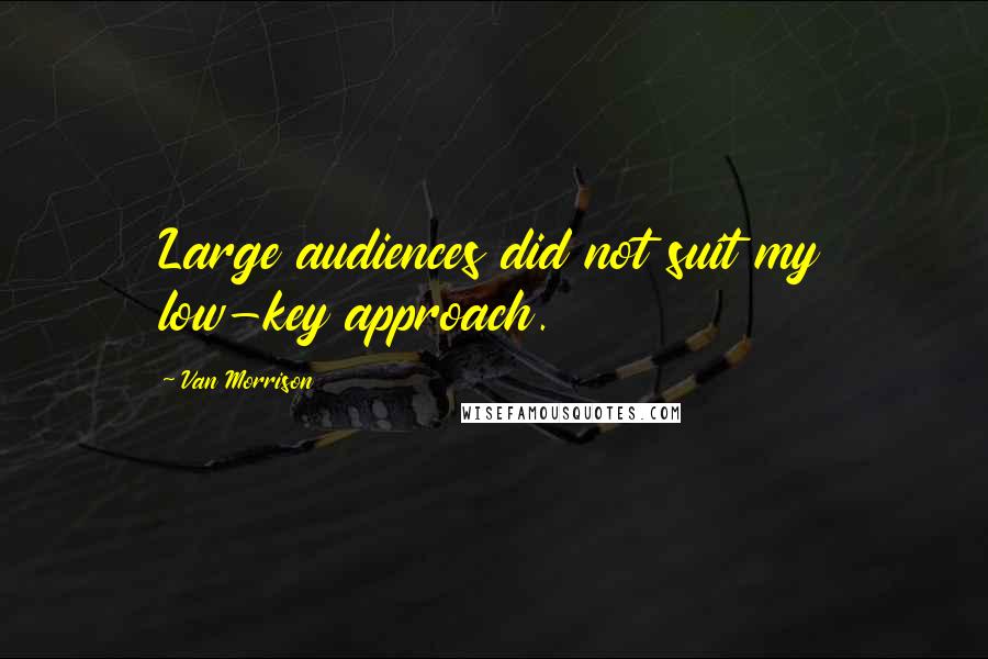 Van Morrison Quotes: Large audiences did not suit my low-key approach.