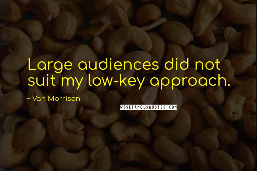 Van Morrison Quotes: Large audiences did not suit my low-key approach.