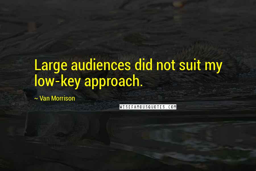 Van Morrison Quotes: Large audiences did not suit my low-key approach.