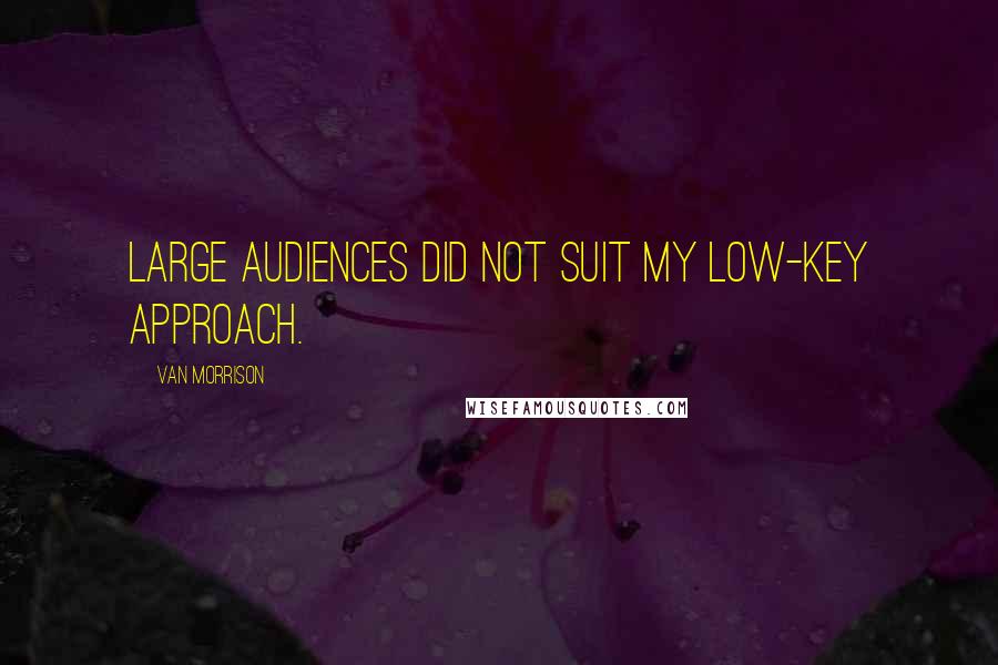 Van Morrison Quotes: Large audiences did not suit my low-key approach.