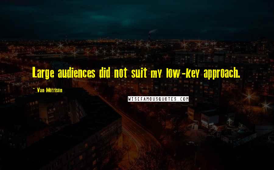 Van Morrison Quotes: Large audiences did not suit my low-key approach.