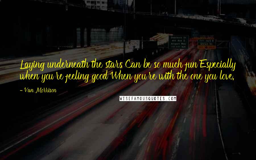 Van Morrison Quotes: Laying underneath the stars Can be so much fun Especially when you're feeling good When you're with the one you love.