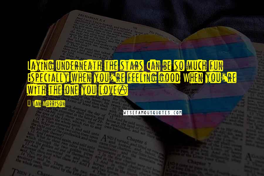 Van Morrison Quotes: Laying underneath the stars Can be so much fun Especially when you're feeling good When you're with the one you love.