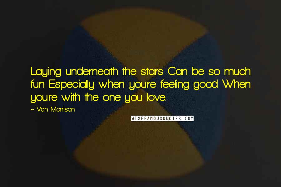 Van Morrison Quotes: Laying underneath the stars Can be so much fun Especially when you're feeling good When you're with the one you love.