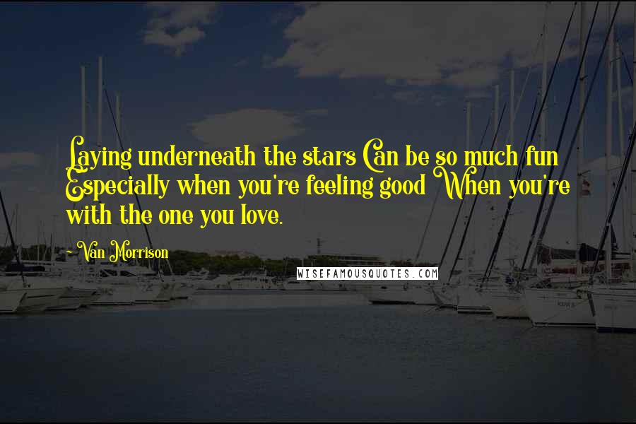 Van Morrison Quotes: Laying underneath the stars Can be so much fun Especially when you're feeling good When you're with the one you love.