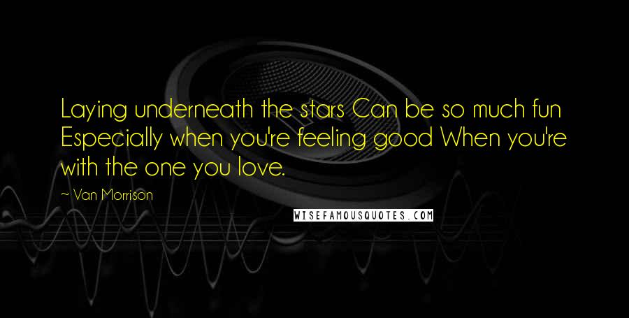 Van Morrison Quotes: Laying underneath the stars Can be so much fun Especially when you're feeling good When you're with the one you love.