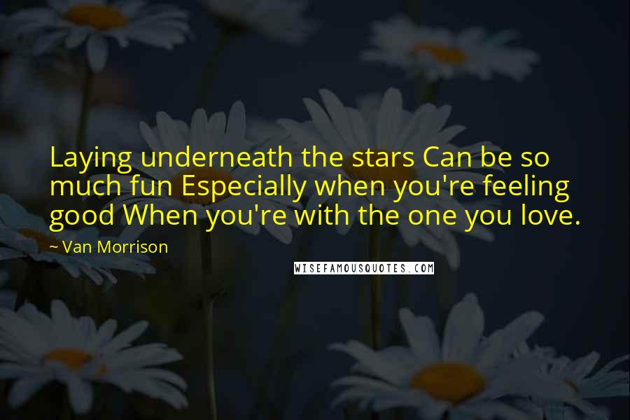 Van Morrison Quotes: Laying underneath the stars Can be so much fun Especially when you're feeling good When you're with the one you love.