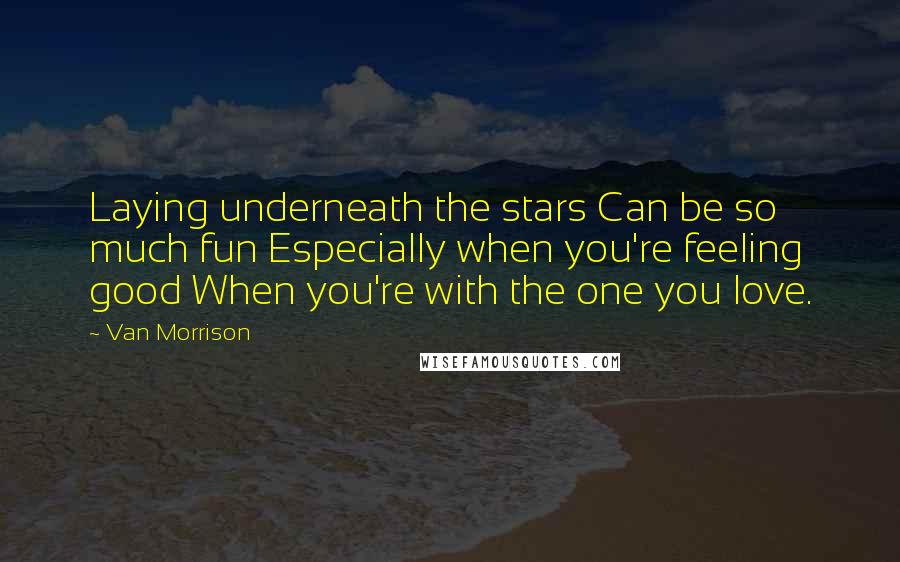 Van Morrison Quotes: Laying underneath the stars Can be so much fun Especially when you're feeling good When you're with the one you love.