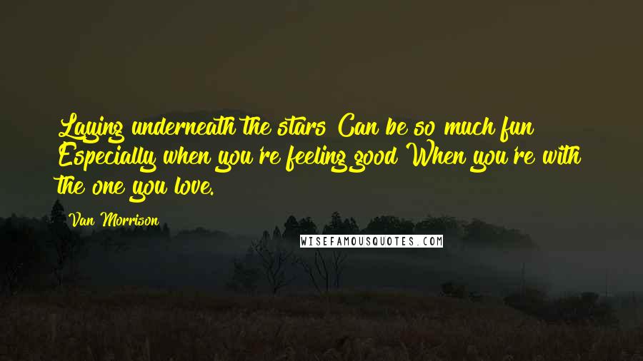 Van Morrison Quotes: Laying underneath the stars Can be so much fun Especially when you're feeling good When you're with the one you love.