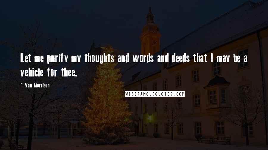 Van Morrison Quotes: Let me purify my thoughts and words and deeds that I may be a vehicle for thee.