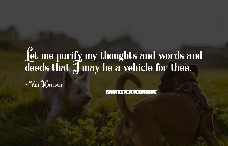 Van Morrison Quotes: Let me purify my thoughts and words and deeds that I may be a vehicle for thee.