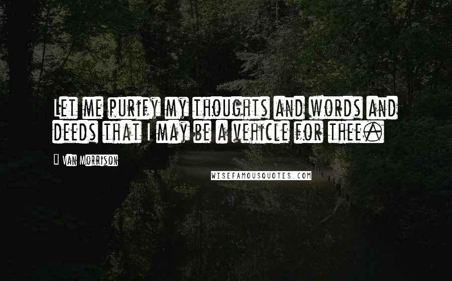 Van Morrison Quotes: Let me purify my thoughts and words and deeds that I may be a vehicle for thee.