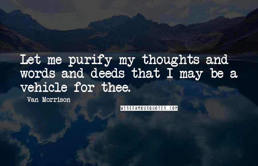 Van Morrison Quotes: Let me purify my thoughts and words and deeds that I may be a vehicle for thee.