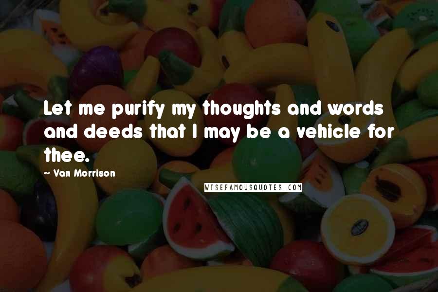 Van Morrison Quotes: Let me purify my thoughts and words and deeds that I may be a vehicle for thee.