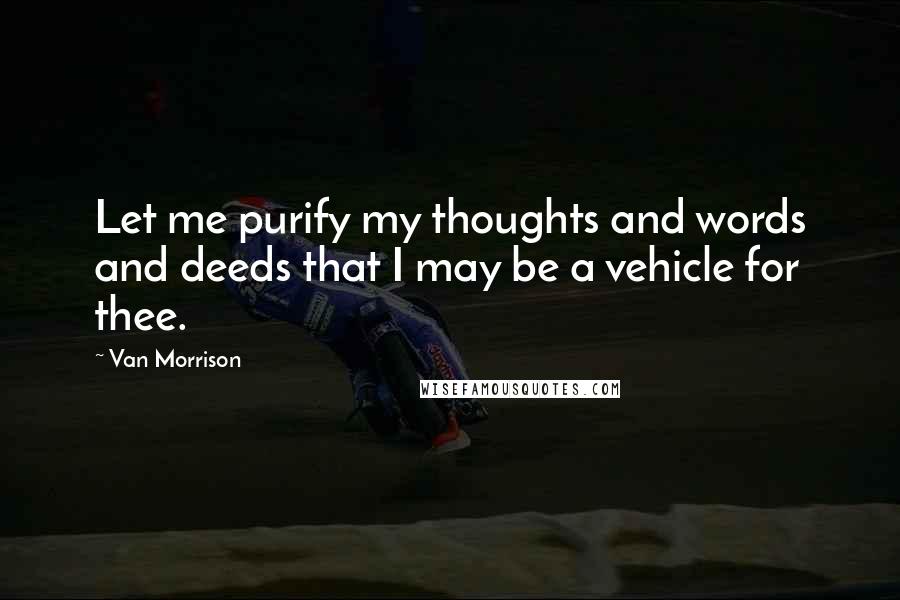 Van Morrison Quotes: Let me purify my thoughts and words and deeds that I may be a vehicle for thee.