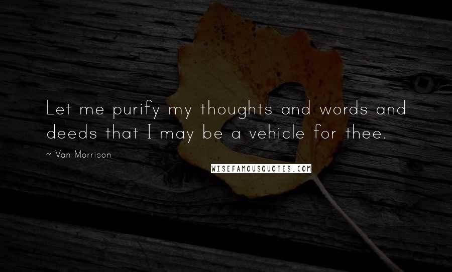 Van Morrison Quotes: Let me purify my thoughts and words and deeds that I may be a vehicle for thee.