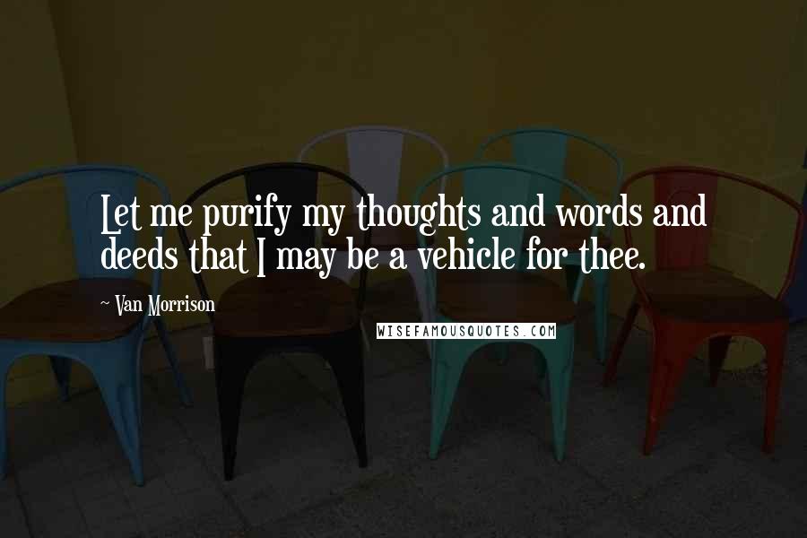 Van Morrison Quotes: Let me purify my thoughts and words and deeds that I may be a vehicle for thee.