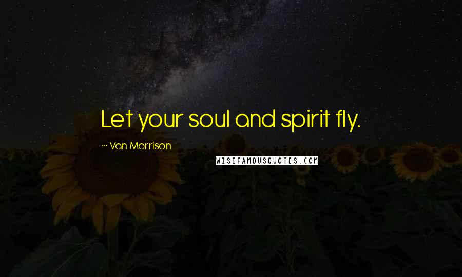 Van Morrison Quotes: Let your soul and spirit fly.