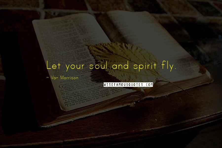 Van Morrison Quotes: Let your soul and spirit fly.