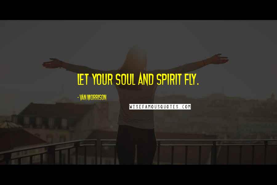 Van Morrison Quotes: Let your soul and spirit fly.