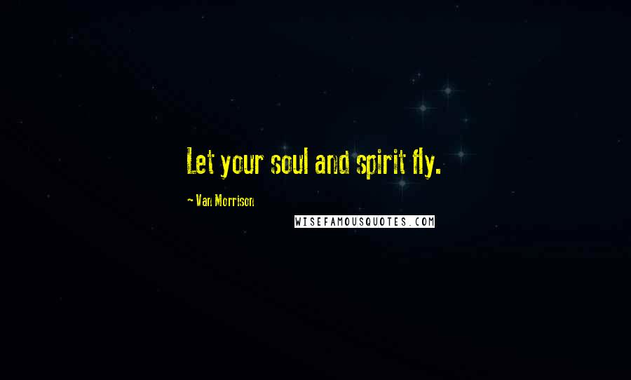 Van Morrison Quotes: Let your soul and spirit fly.