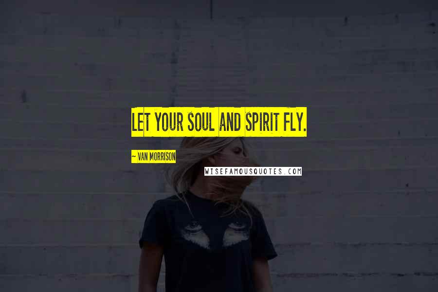 Van Morrison Quotes: Let your soul and spirit fly.