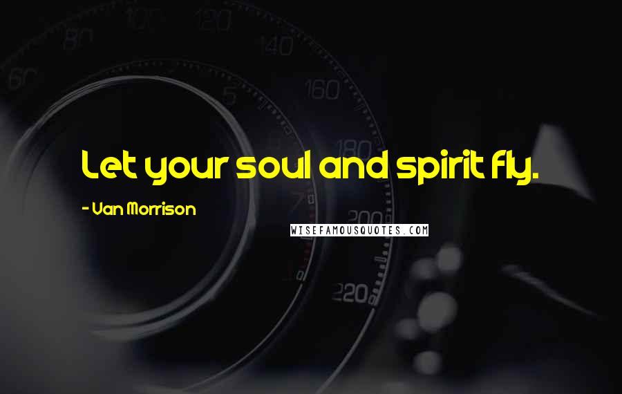 Van Morrison Quotes: Let your soul and spirit fly.